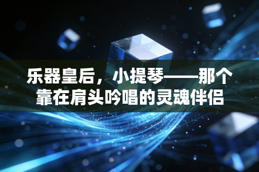 乐器皇后,小提琴——那个靠在肩头吟唱的灵魂伴侣