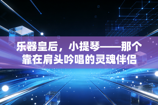 乐器皇后，小提琴——那个靠在肩头吟唱的灵魂伴侣