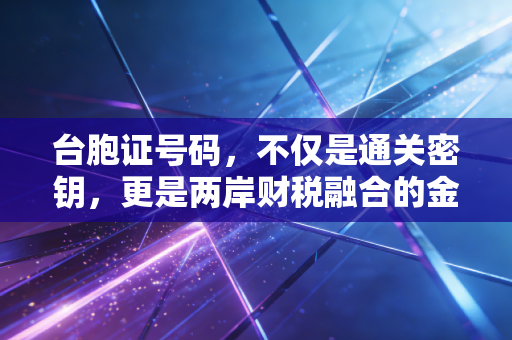 台胞证号码,不仅是通关密钥,更是两岸财税融合的金钥匙