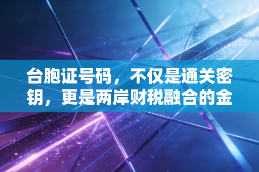 台胞证号码，不仅是通关密钥，更是两岸财税融合的金钥匙