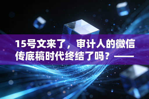 15号文来了,审计人的微信传底稿时代终结了吗?——深度解读事务所数据安全管理新规