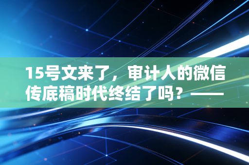 15号文来了,审计人的微信传底稿时代终结了吗?——深度解读事务所数据安全管理新规