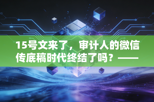 15号文来了，审计人的微信传底稿时代终结了吗？——深度解读事务所数据安全管理新规