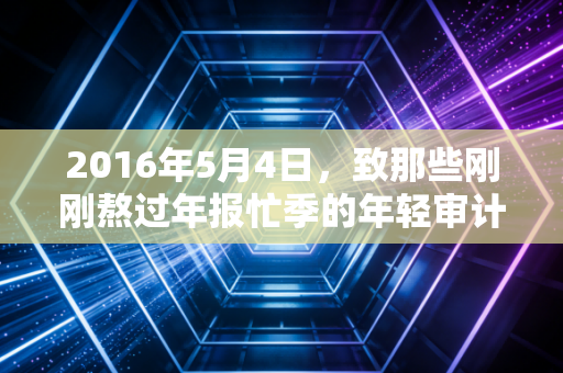 2016年5月4日,致那些刚刚熬过年报忙季的年轻审计师们