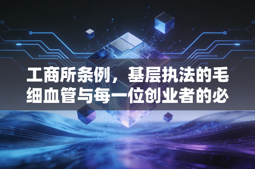 工商所条例,基层执法的毛细血管与每一位创业者的必修课