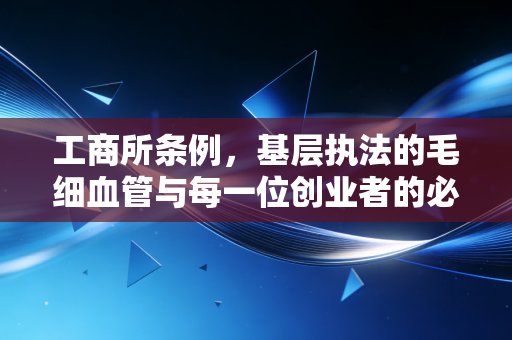 工商所条例，基层执法的毛细血管与每一位创业者的必修课