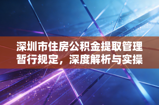深圳市住房公积金提取管理暂行规定，深度解析与实操指南