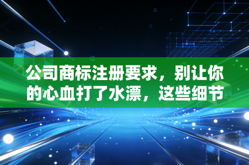 公司商标注册要求，别让你的心血打了水漂，这些细节你必须知道