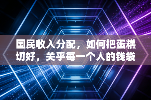 国民收入分配，如何把蛋糕切好，关乎每一个人的钱袋子