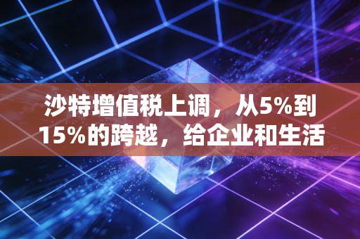 沙特增值税上调，从5%到15%的跨越，给企业和生活带来了什么？