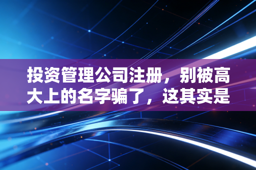 投资管理公司注册,别被高大上的名字骗了,这其实是一场合规的硬仗