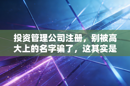 投资管理公司注册,别被高大上的名字骗了,这其实是一场合规的硬仗