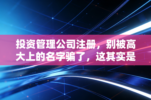 投资管理公司注册，别被高大上的名字骗了，这其实是一场合规的硬仗