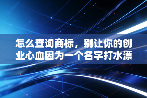 怎么查询商标，别让你的创业心血因为一个名字打水漂——资深注会眼中的品牌资产保卫战