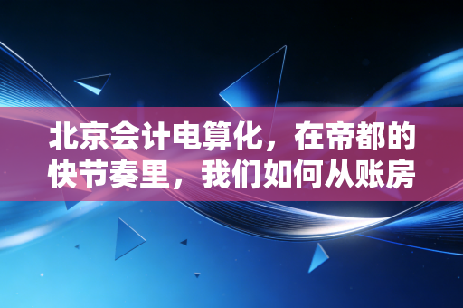北京会计电算化，在帝都的快节奏里，我们如何从账房先生蜕变为数据操盘手？