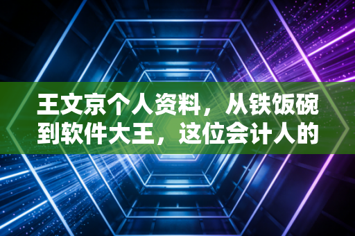 王文京个人资料,从铁饭碗到软件大王,这位会计人的逆袭给注会行业的深度启示