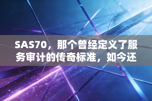 SAS70，那个曾经定义了服务审计的传奇标准，如今还好吗？