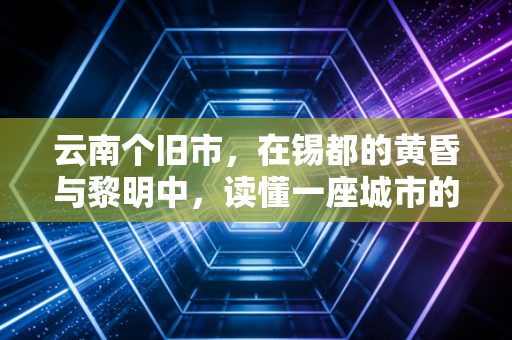 云南个旧市,在锡都的黄昏与黎明中,读懂一座城市的资产负债表