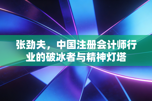 张劲夫,中国注册会计师行业的破冰者与精神灯塔