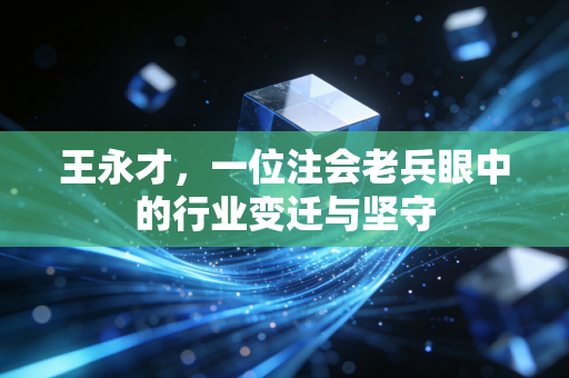 王永才,一位注会老兵眼中的行业变迁与坚守