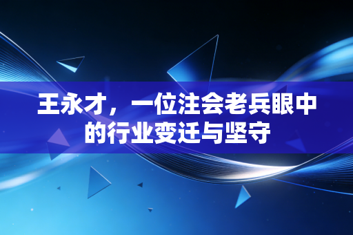 王永才,一位注会老兵眼中的行业变迁与坚守