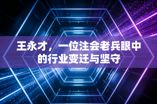 王永才，一位注会老兵眼中的行业变迁与坚守