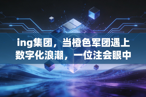 ing集团，当橙色军团遇上数字化浪潮，一位注会眼中的金融巨变
