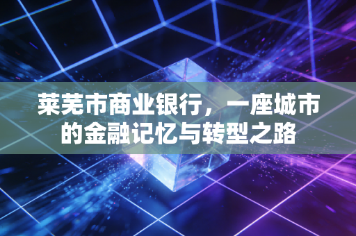 莱芜市商业银行，一座城市的金融记忆与转型之路