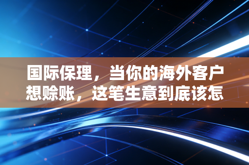 国际保理，当你的海外客户想赊账，这笔生意到底该怎么谈？