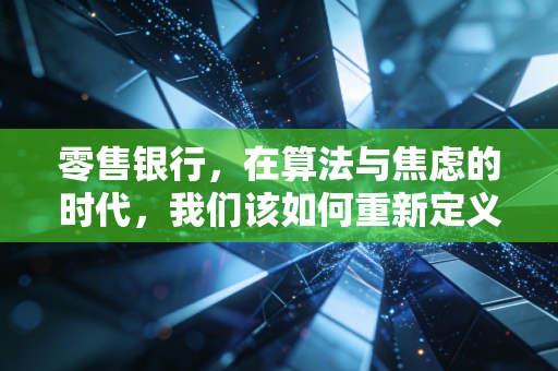 零售银行,在算法与焦虑的时代,我们该如何重新定义钱的温度?