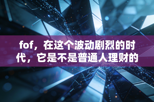 fof,在这个波动剧烈的时代,它是不是普通人理财的诺亚方舟?