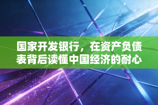 国家开发银行,在资产负债表背后读懂中国经济的耐心资本与大国重器