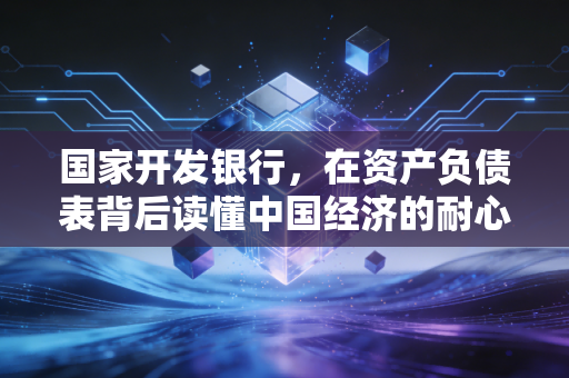 国家开发银行,在资产负债表背后读懂中国经济的耐心资本与大国重器