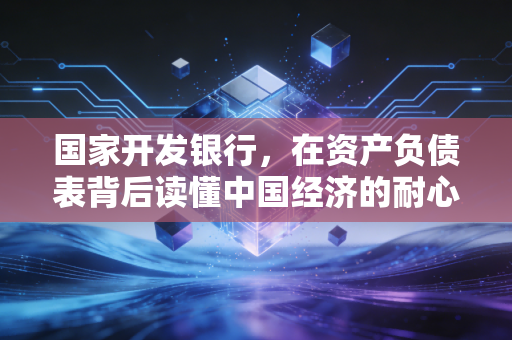 国家开发银行，在资产负债表背后读懂中国经济的耐心资本与大国重器