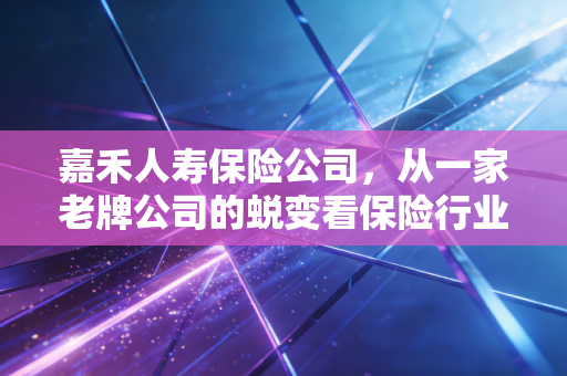 嘉禾人寿保险公司，从一家老牌公司的蜕变看保险行业的财务逻辑与消费者信任