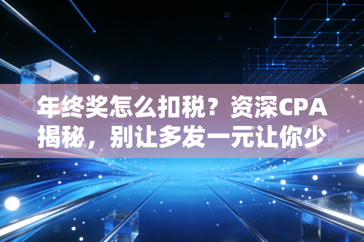 年终奖怎么扣税?资深CPA揭秘,别让多发一元让你少拿几千!