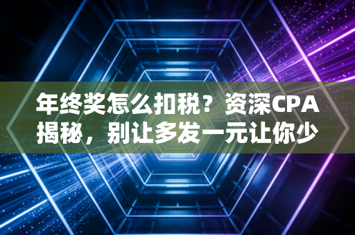 年终奖怎么扣税?资深CPA揭秘,别让多发一元让你少拿几千!