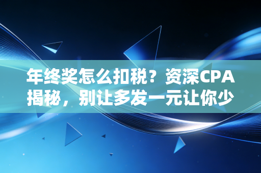 年终奖怎么扣税？资深CPA揭秘，别让多发一元让你少拿几千！