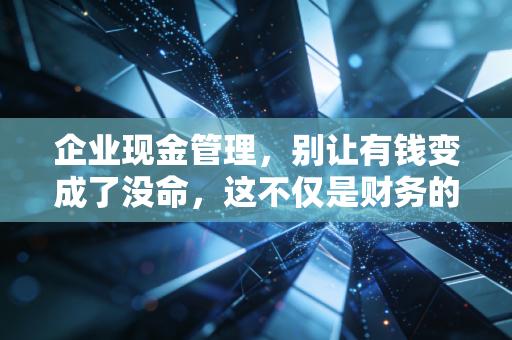 企业现金管理,别让有钱变成了没命,这不仅是财务的事,更是生存的艺术