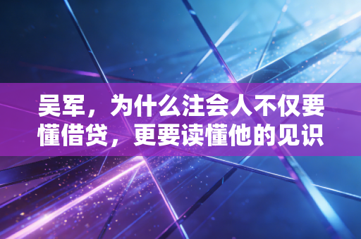 吴军,为什么注会人不仅要懂借贷,更要读懂他的见识与格局