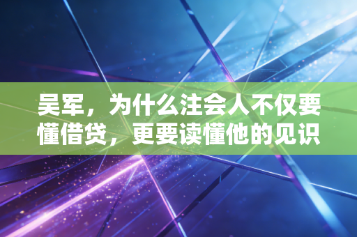 吴军,为什么注会人不仅要懂借贷,更要读懂他的见识与格局