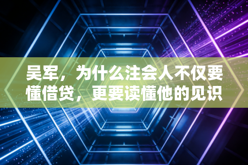 吴军，为什么注会人不仅要懂借贷，更要读懂他的见识与格局