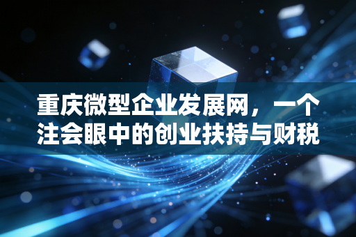 重庆微型企业发展网,一个注会眼中的创业扶持与财税合规实战指南