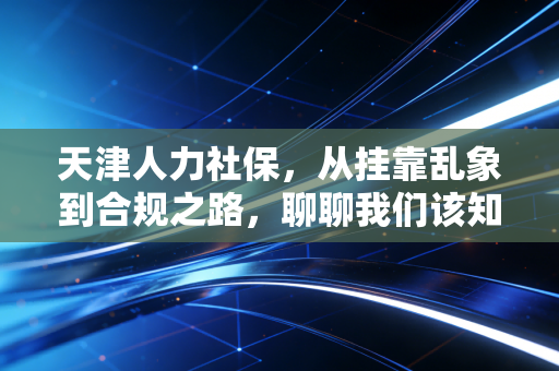 天津人力社保，从挂靠乱象到合规之路，聊聊我们该知道的那些事