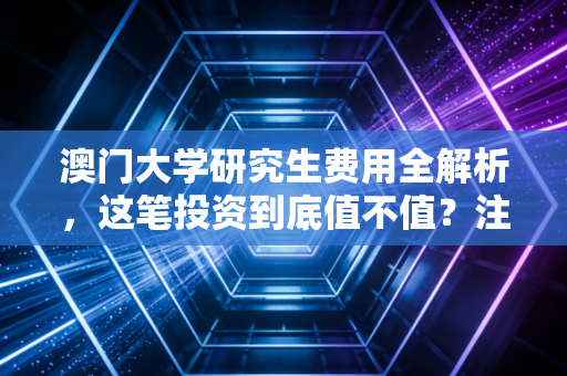 澳门大学研究生费用全解析,这笔投资到底值不值?注会视角下的真实账单