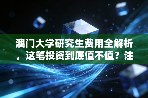 澳门大学研究生费用全解析，这笔投资到底值不值？注会视角下的真实账单