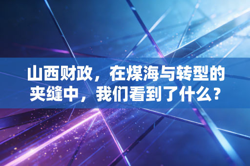 山西财政,在煤海与转型的夹缝中,我们看到了什么?
