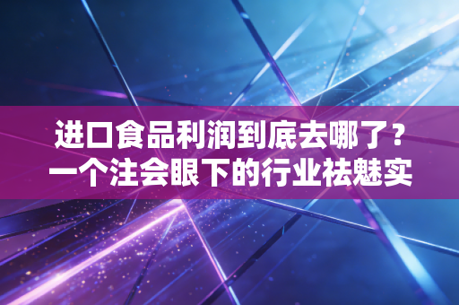 进口食品利润到底去哪了?一个注会眼下的行业祛魅实录