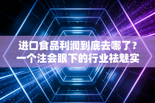 进口食品利润到底去哪了?一个注会眼下的行业祛魅实录
