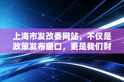 上海市发改委网站,不仅是政策发布窗口,更是我们财务人的藏宝图